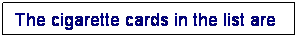 Text Box: The cigarette cards in the list are : 
